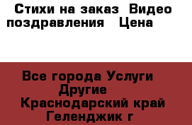 Стихи на заказ, Видео поздравления › Цена ­ 300 - Все города Услуги » Другие   . Краснодарский край,Геленджик г.
